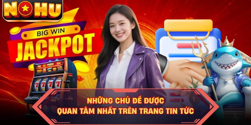 Những chủ đề được quan tâm nhất trên Trang Tin tức